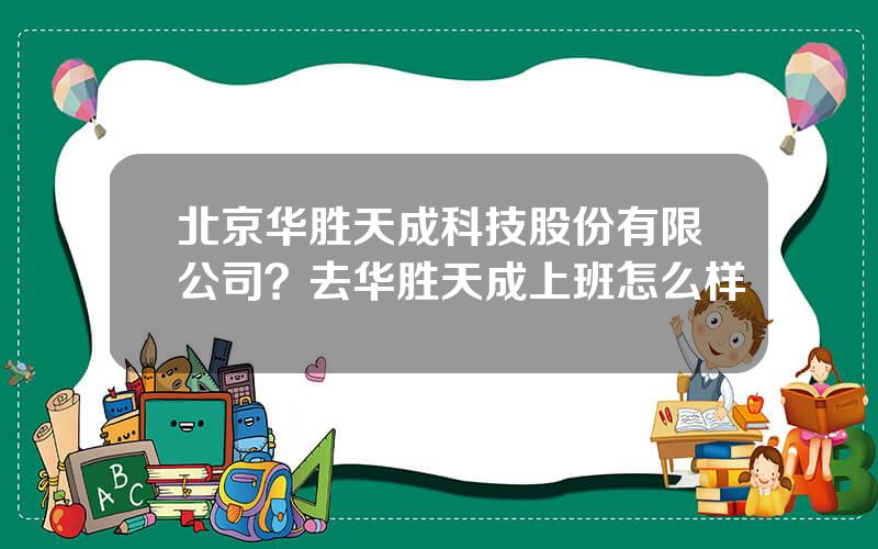 北京华胜天成科技股份有限公司？去华胜天成上班怎么样