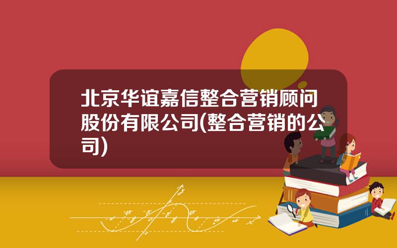 北京华谊嘉信整合营销顾问股份有限公司(整合营销的公司)