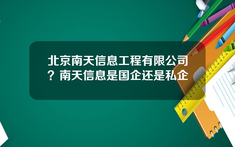 北京南天信息工程有限公司？南天信息是国企还是私企