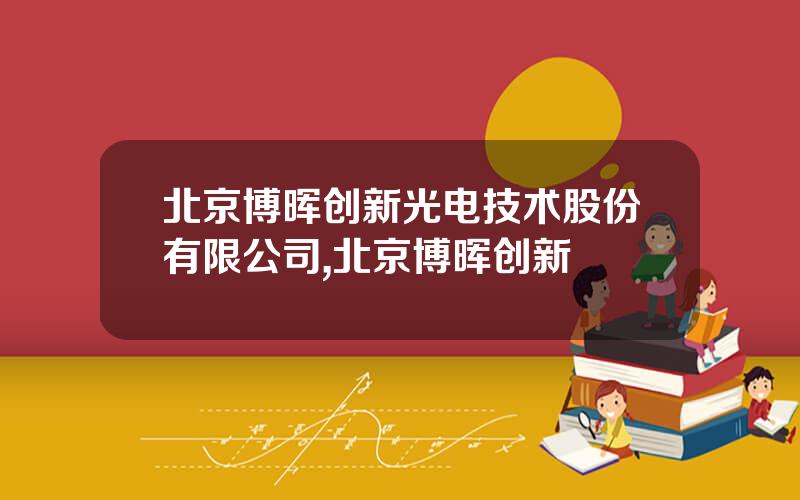 北京博晖创新光电技术股份有限公司,北京博晖创新
