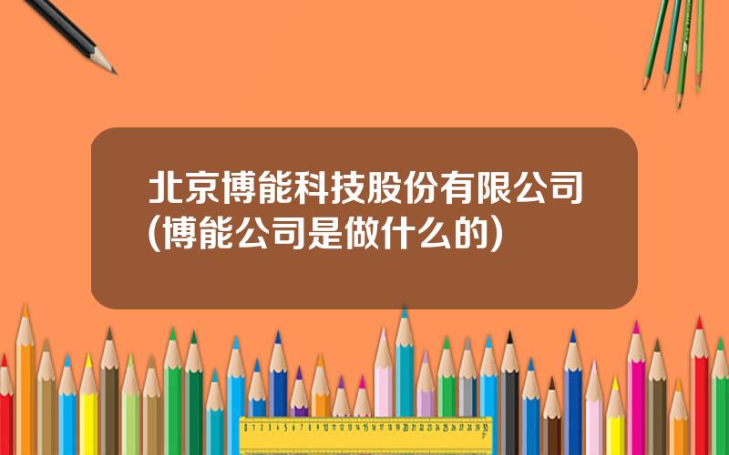 北京博能科技股份有限公司(博能公司是做什么的)