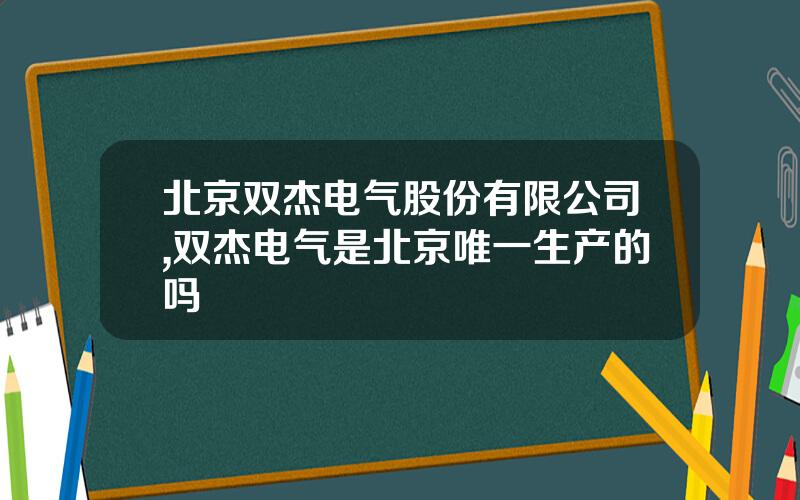 北京双杰电气股份有限公司,双杰电气是北京唯一生产的吗