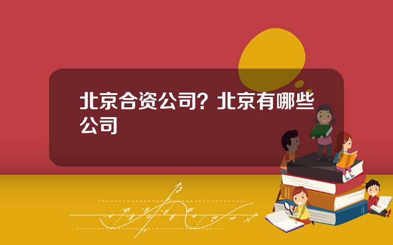 北京合资公司？北京有哪些公司