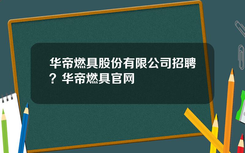 华帝燃具股份有限公司招聘？华帝燃具官网