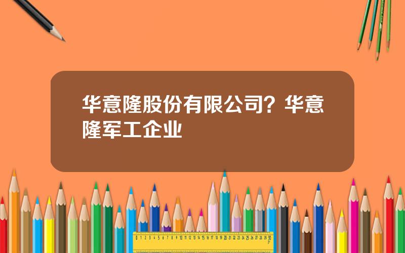 华意隆股份有限公司？华意隆军工企业