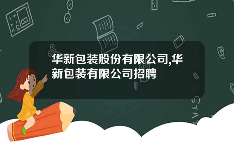 华新包装股份有限公司,华新包装有限公司招聘