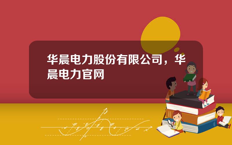 华晨电力股份有限公司，华晨电力官网