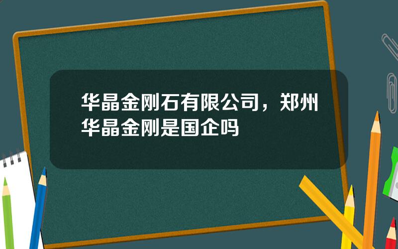 华晶金刚石有限公司，郑州华晶金刚是国企吗