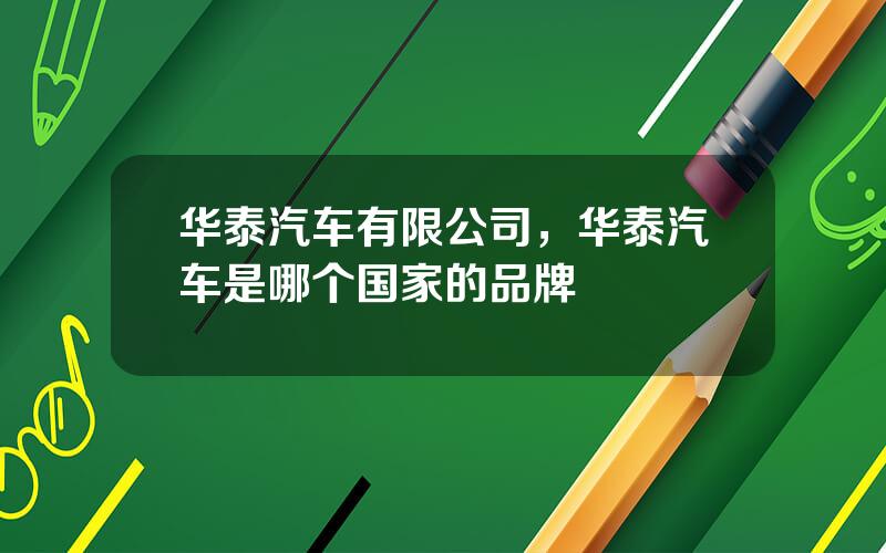 华泰汽车有限公司，华泰汽车是哪个国家的品牌