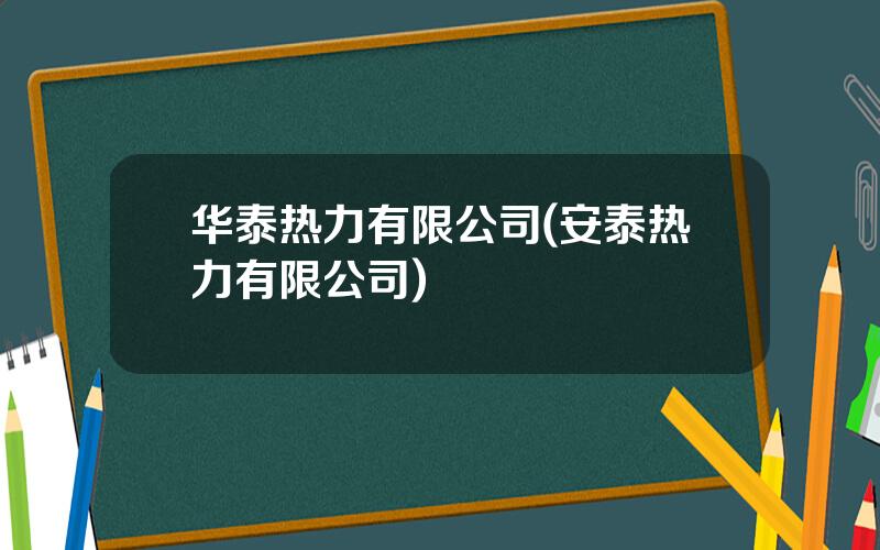 华泰热力有限公司(安泰热力有限公司)
