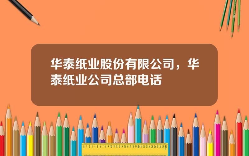 华泰纸业股份有限公司，华泰纸业公司总部电话