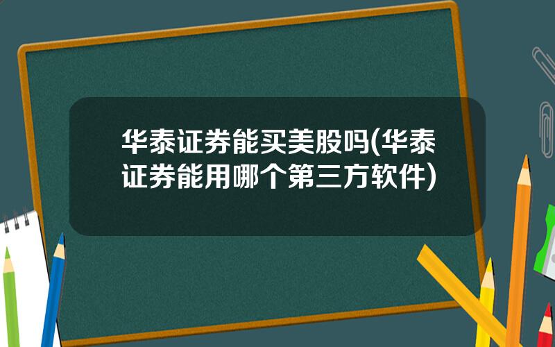 华泰证券能买美股吗(华泰证券能用哪个第三方软件)