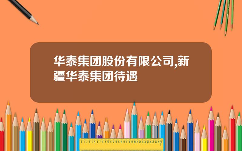 华泰集团股份有限公司,新疆华泰集团待遇