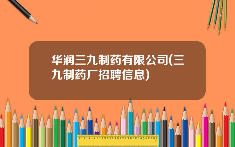 华润三九制药有限公司(三九制药厂招聘信息)