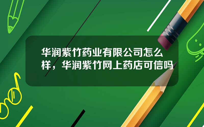 华润紫竹药业有限公司怎么样，华润紫竹网上药店可信吗