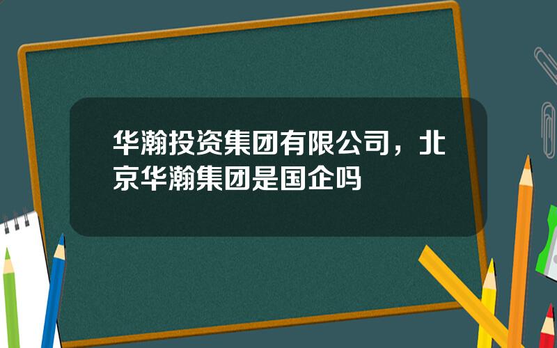 华瀚投资集团有限公司，北京华瀚集团是国企吗