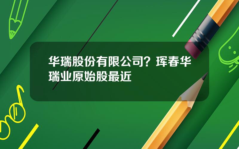 华瑞股份有限公司？珲春华瑞业原始股最近