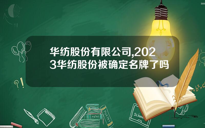 华纺股份有限公司,2023华纺股份被确定名牌了吗