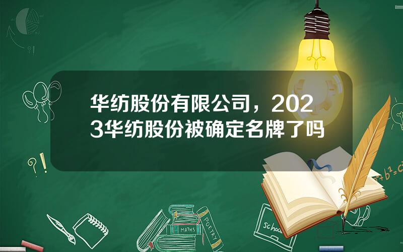 华纺股份有限公司，2023华纺股份被确定名牌了吗