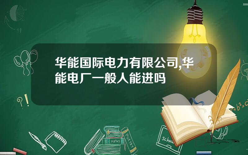 华能国际电力有限公司,华能电厂一般人能进吗