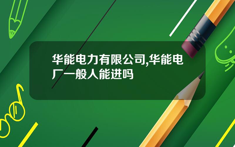 华能电力有限公司,华能电厂一般人能进吗