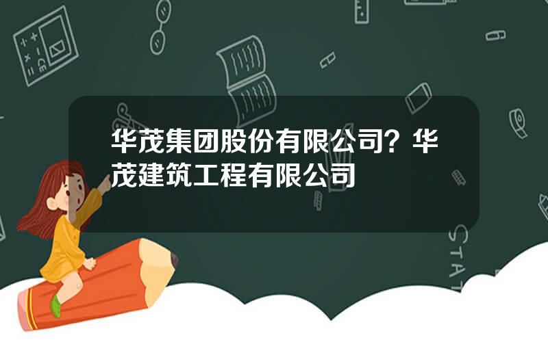 华茂集团股份有限公司？华茂建筑工程有限公司