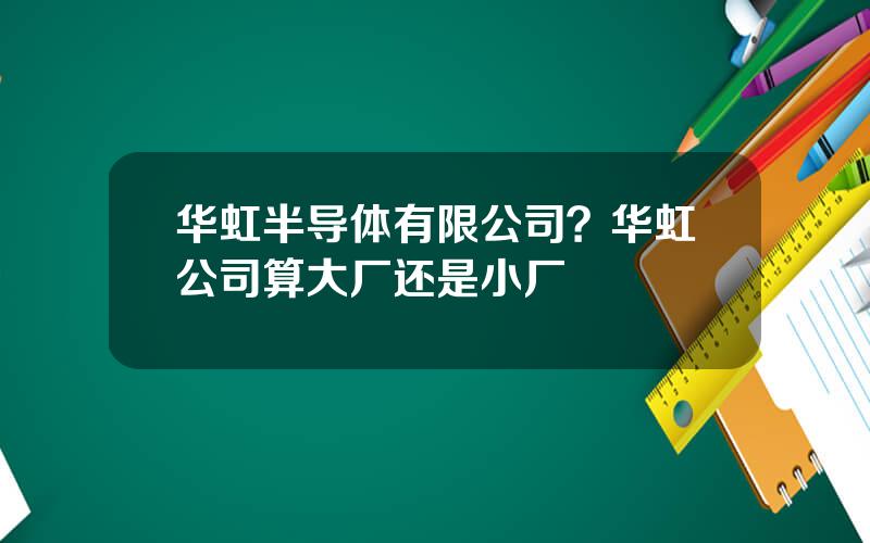 华虹半导体有限公司？华虹公司算大厂还是小厂