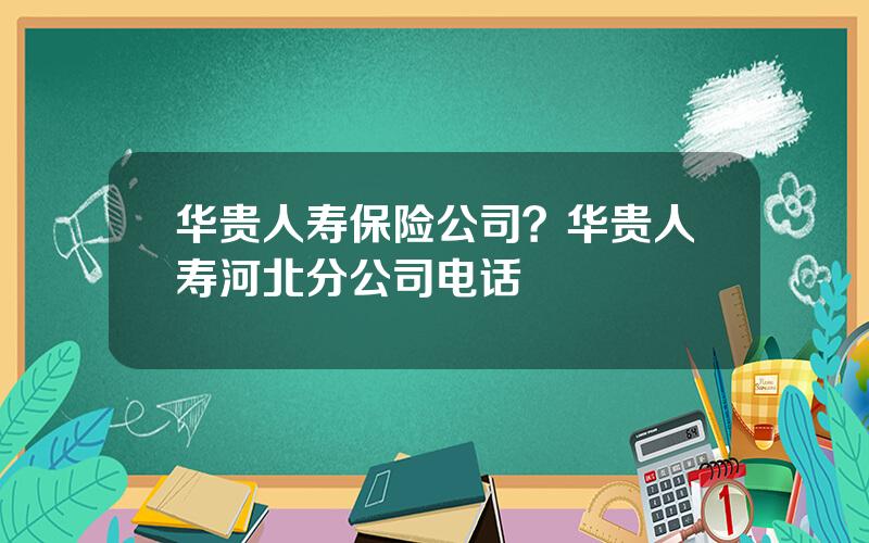 华贵人寿保险公司？华贵人寿河北分公司电话