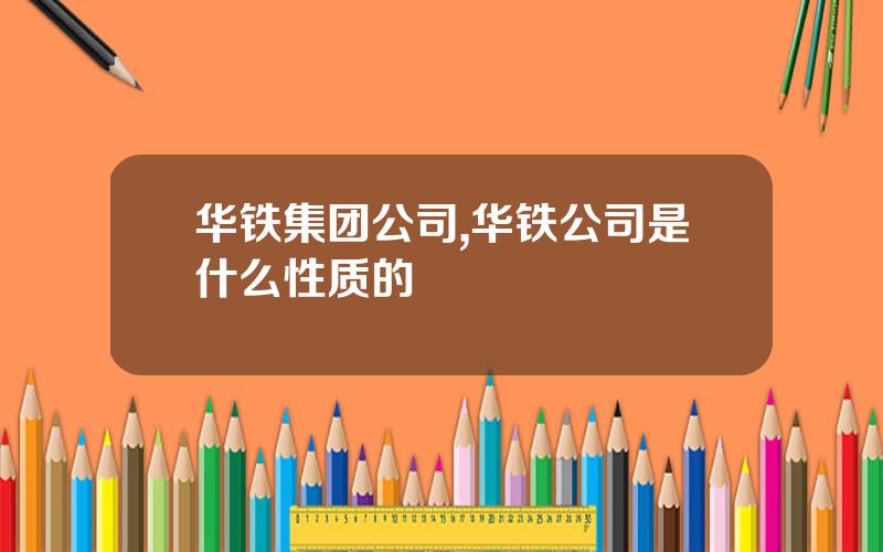 华铁集团公司,华铁公司是什么性质的