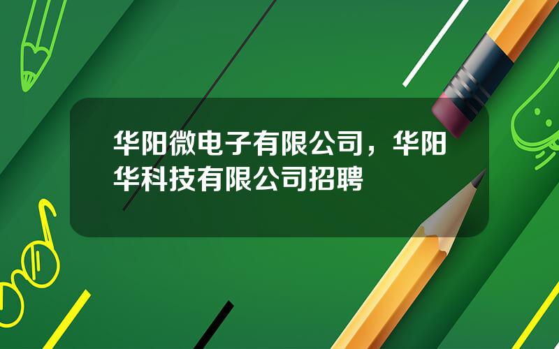 华阳微电子有限公司，华阳华科技有限公司招聘