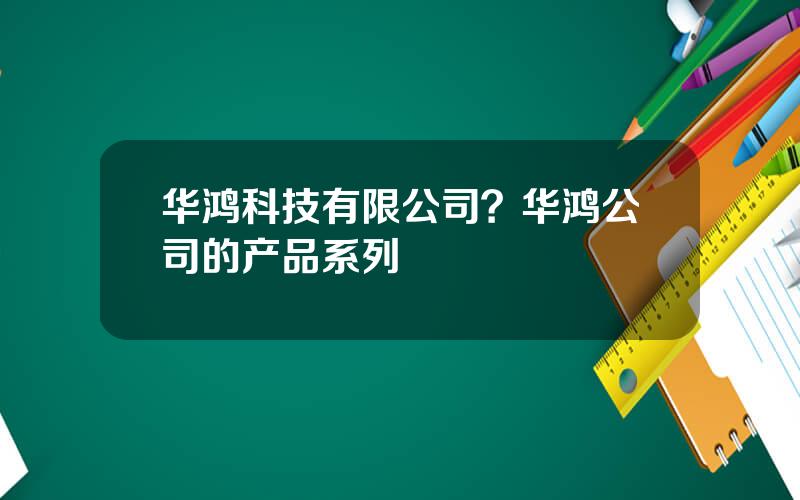 华鸿科技有限公司？华鸿公司的产品系列