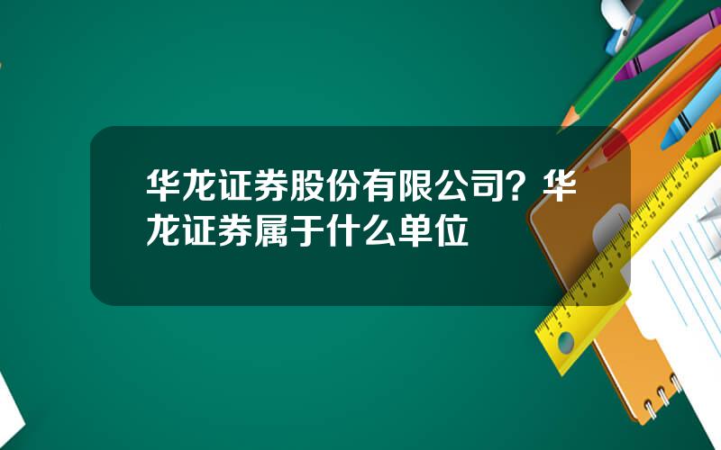 华龙证券股份有限公司？华龙证券属于什么单位