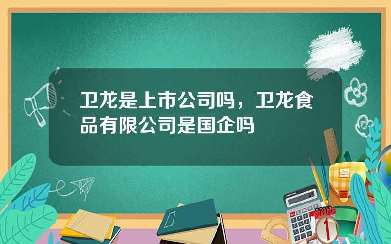 卫龙是上市公司吗，卫龙食品有限公司是国企吗