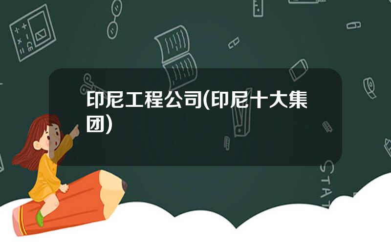 印尼工程公司(印尼十大集团)