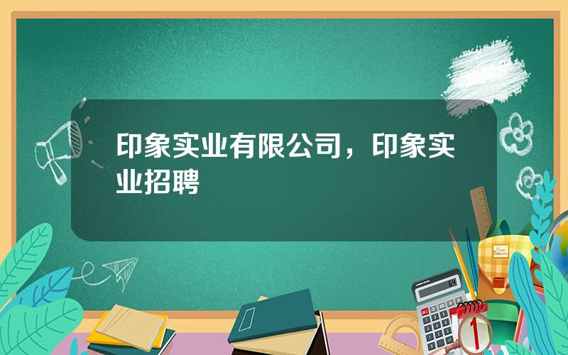 印象实业有限公司，印象实业招聘