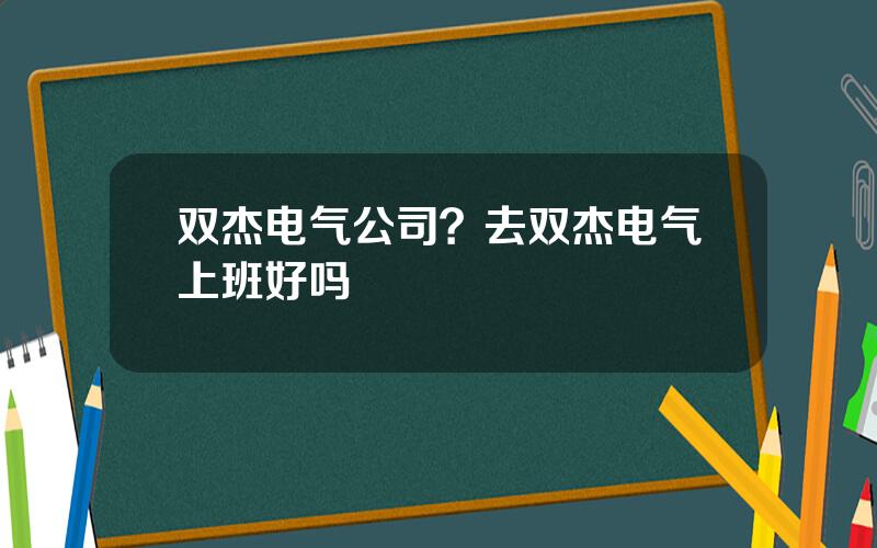 双杰电气公司？去双杰电气上班好吗