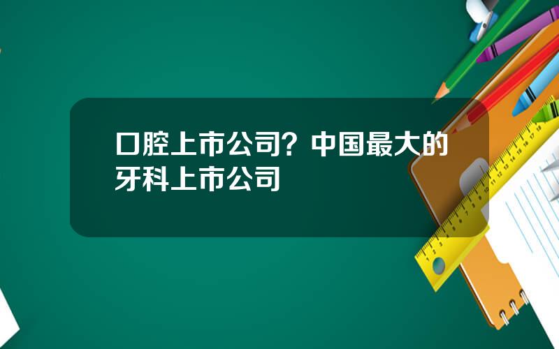 口腔上市公司？中国最大的牙科上市公司