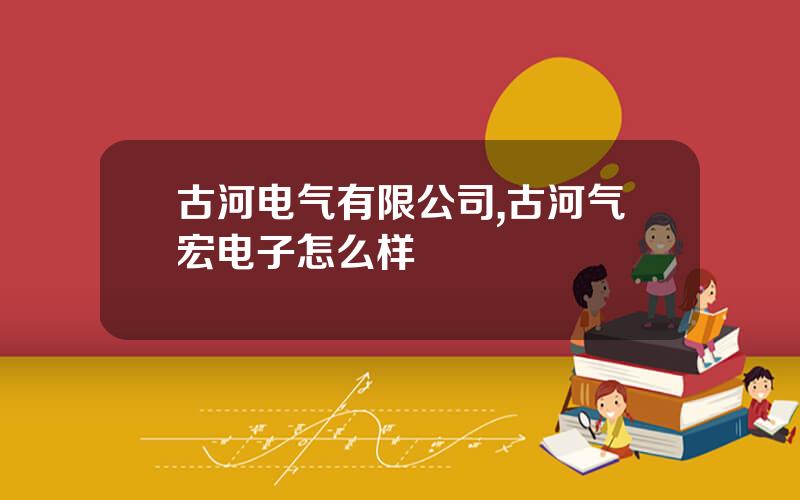 古河电气有限公司,古河气宏电子怎么样