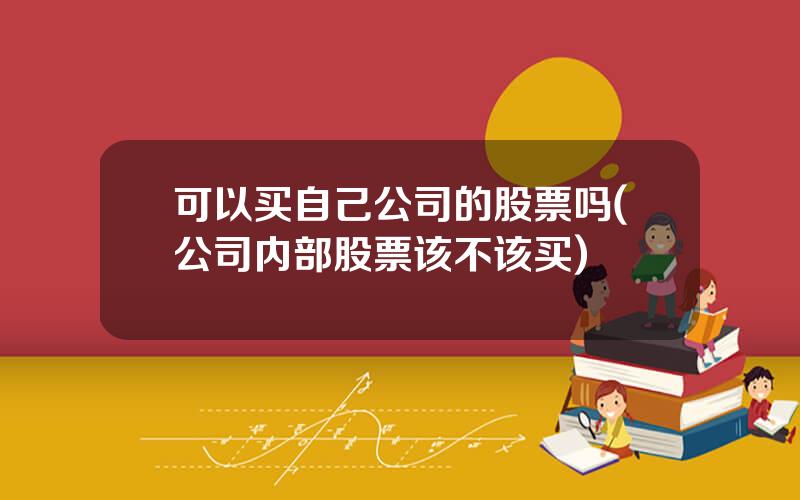 可以买自己公司的股票吗(公司内部股票该不该买)