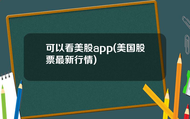 可以看美股app(美国股票最新行情)