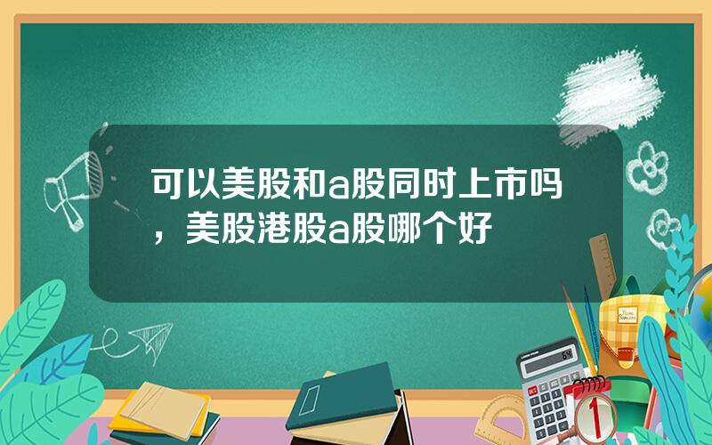 可以美股和a股同时上市吗，美股港股a股哪个好