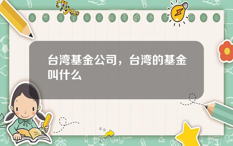 台湾基金公司，台湾的基金叫什么
