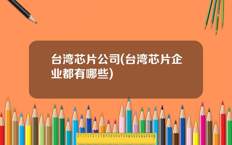 台湾芯片公司(台湾芯片企业都有哪些)