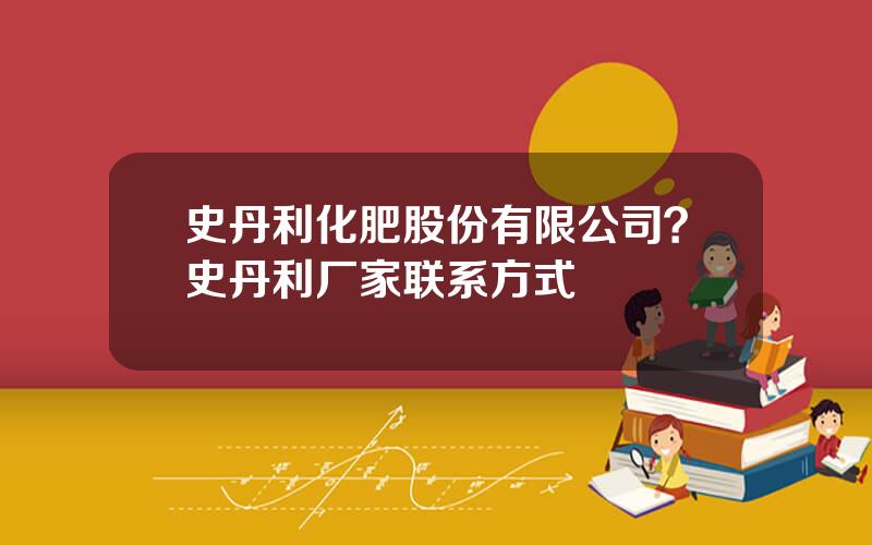史丹利化肥股份有限公司？史丹利厂家联系方式