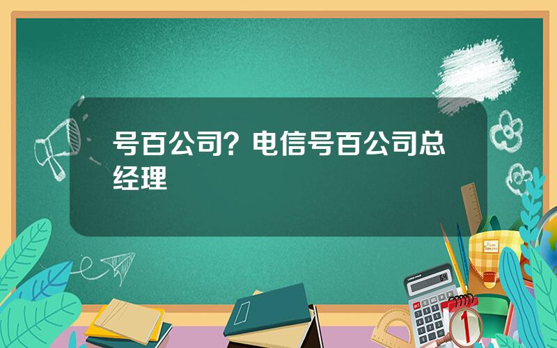 号百公司？电信号百公司总经理
