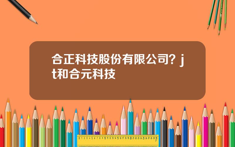 合正科技股份有限公司？jt和合元科技