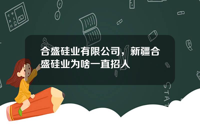 合盛硅业有限公司，新疆合盛硅业为啥一直招人