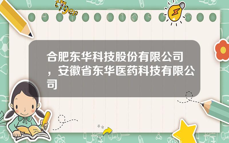 合肥东华科技股份有限公司，安徽省东华医药科技有限公司