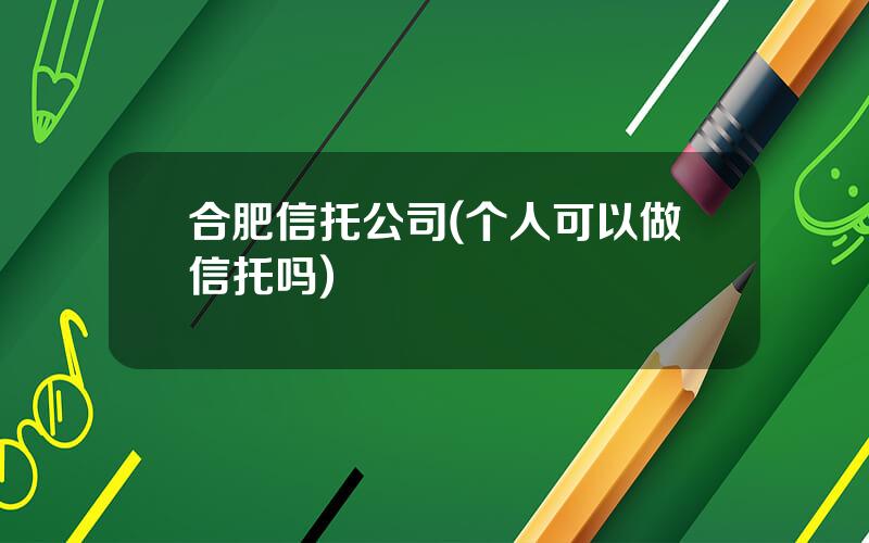 合肥信托公司(个人可以做信托吗)