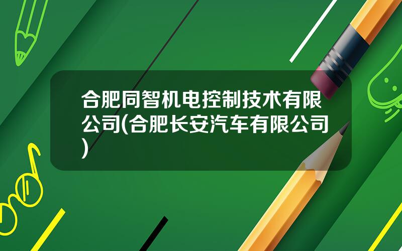 合肥同智机电控制技术有限公司(合肥长安汽车有限公司)